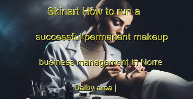 Skinart How to run a successful permanent makeup business management in Norre Dalby area | PermanentmakeupTraining | PermanentmakeupClasses | SkinartTraining-Denmark